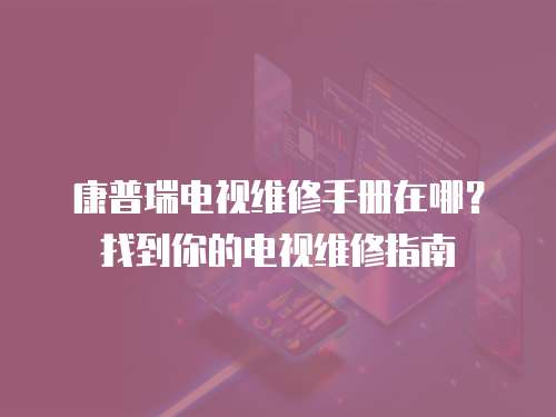 康普瑞電視維修手冊在哪？找到你的電視維修指南