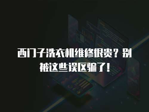 西門子洗衣機維修很貴？別被這些誤區騙了！