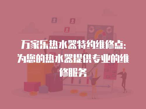 萬家樂熱水器特約維修點：為您的熱水器提供專業的維修服務