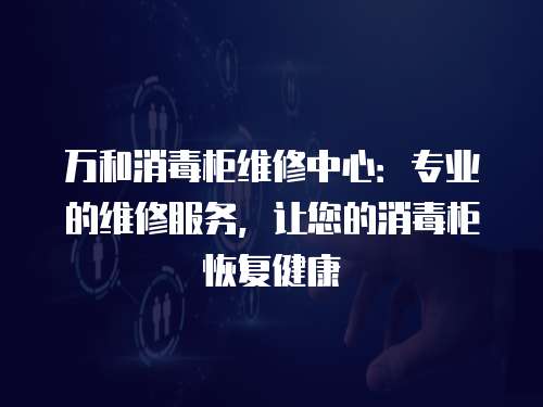 萬和消毒柜維修中心：專業(yè)的維修服務，讓您的消毒柜恢復健康