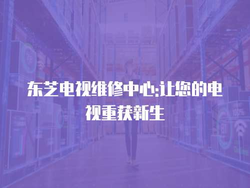 東芝電視維修中心:讓您的電視重獲新生