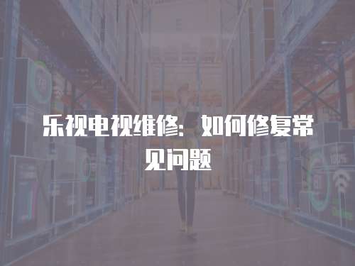 樂視電視維修：如何修復常見問題
