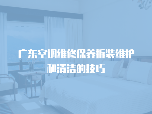 廣東空調維修保養拆裝維護和清潔的技巧