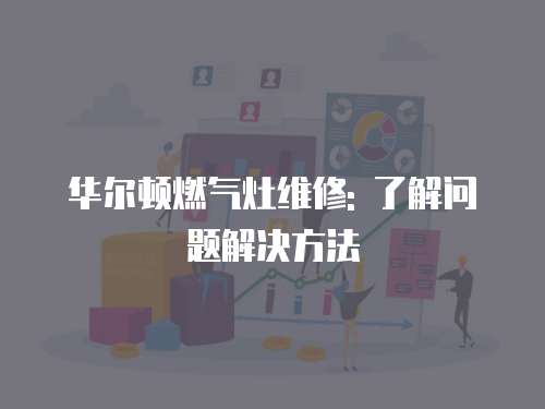 華爾頓燃?xì)庠罹S修: 了解問(wèn)題解決方法