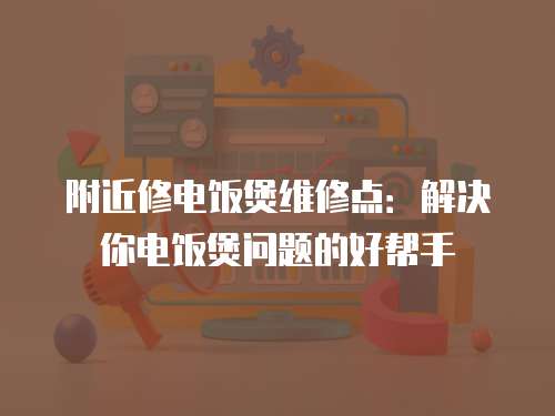 附近修電飯煲維修點：解決你電飯煲問題的好幫手