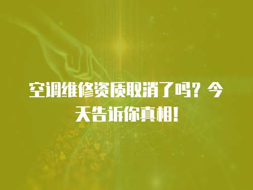 空調維修資質取消了嗎？今天告訴你真相！