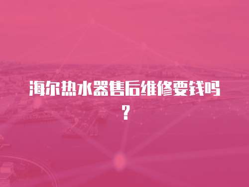 海爾熱水器售后維修要錢嗎？