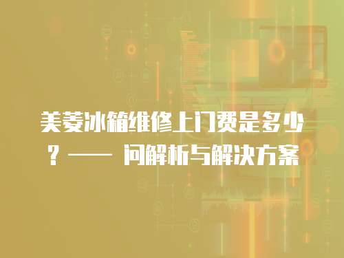 美菱冰箱維修上門費(fèi)是多少？—— 問解析與解決方案