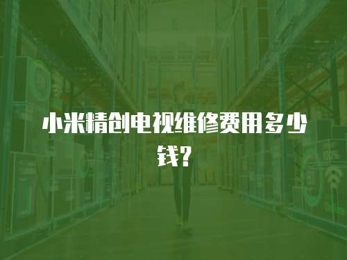 小米精創(chuàng)電視維修費用多少錢？