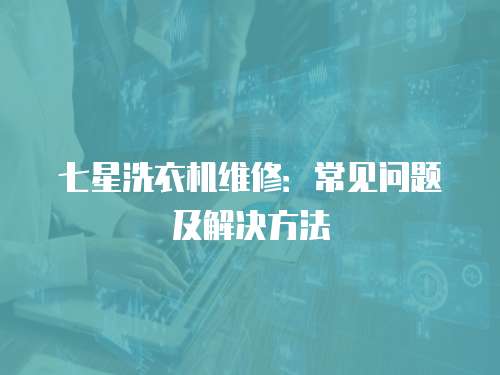 七星洗衣機維修：常見問題及解決方法