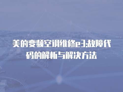 美的變頻空調維修e3:故障代碼的解析與解決方法