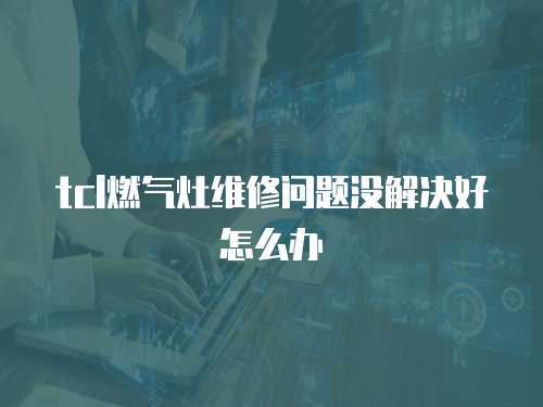 tcl燃氣灶維修問題沒解決好怎么辦