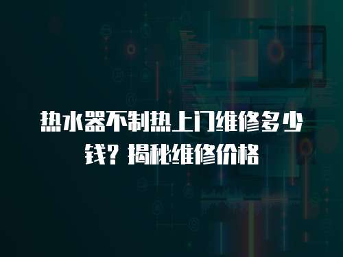 熱水器不制熱上門維修多少錢？揭秘維修價格