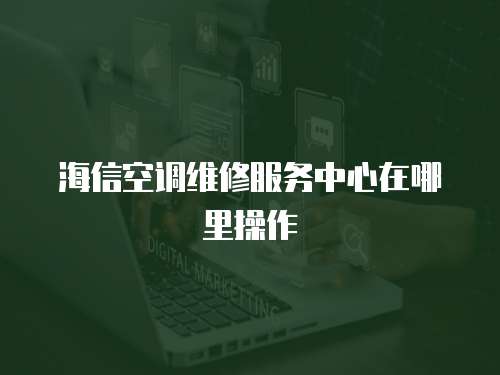 海信空調(diào)維修服務(wù)中心在哪里操作