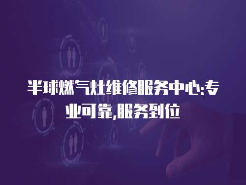 半球燃?xì)庠罹S修服務(wù)中心:專(zhuān)業(yè)可靠,服務(wù)到位