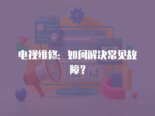 電視維修：如何解決常見故障？