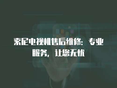 索尼電視機售后維修：專業服務，讓您無憂