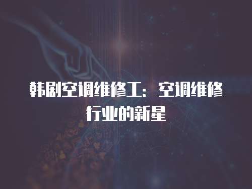 韓劇空調(diào)維修工：空調(diào)維修行業(yè)的新星