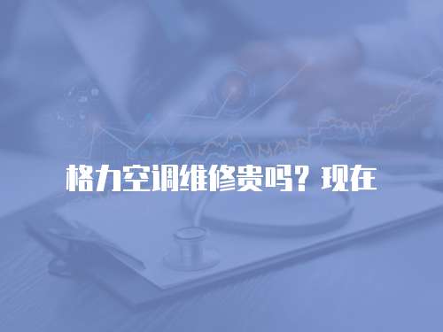 格力空調維修貴嗎？現在
