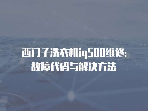 西門子洗衣機(jī)iq500維修：故障代碼與解決方法