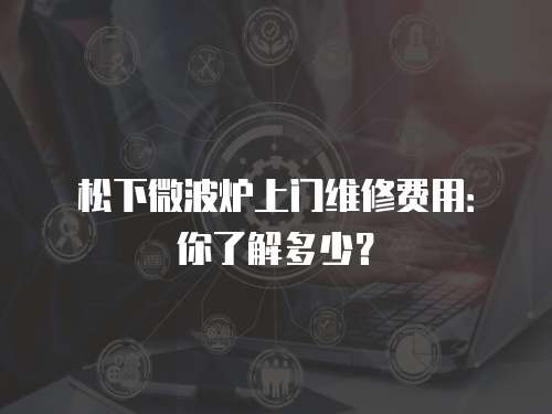 松下微波爐上門(mén)維修費(fèi)用：你了解多少？