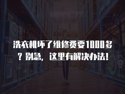 洗衣機壞了維修費要1000多？別急，這里有解決辦法！