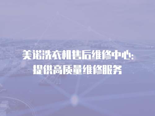 美諾洗衣機售后維修中心：提供高質量維修服務