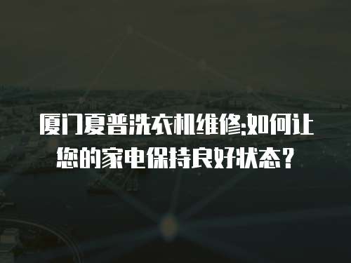廈門夏普洗衣機維修:如何讓您的家電保持良好狀態(tài)？