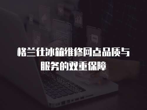 格蘭仕冰箱維修網點品質與服務的雙重保障