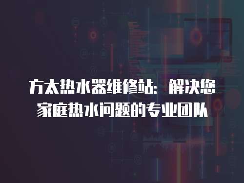 方太熱水器維修站：解決您家庭熱水問題的專業團隊