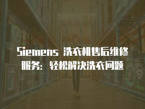 Siemens 洗衣機售后維修服務：輕松解決洗衣問題