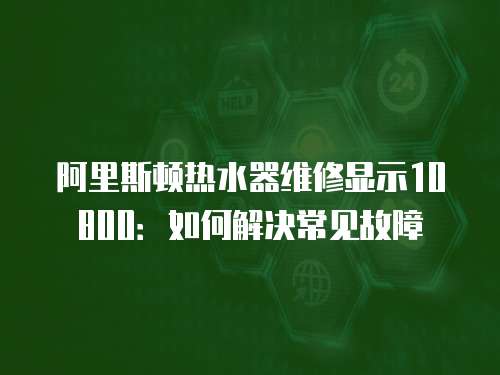 阿里斯頓熱水器維修顯示10800：如何解決常見故障