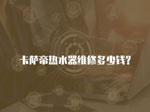 卡薩帝熱水器維修多少錢？