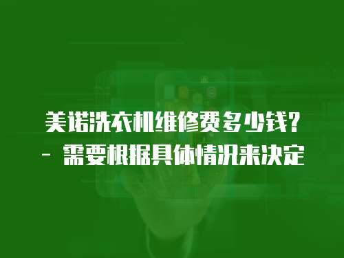 美諾洗衣機維修費多少錢？ - 需要根據具體情況來決定
