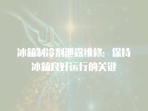 冰箱制冷劑泄露維修：保持冰箱良好運(yùn)行的關(guān)鍵