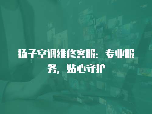 揚子空調維修客服：專業服務，貼心守護
