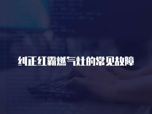 糾正紅霸燃?xì)庠畹某Ｒ姽收? class=