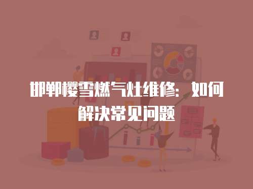 邯鄲櫻雪燃氣灶維修：如何解決常見問題