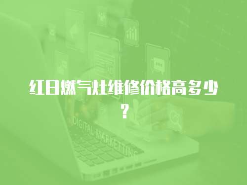 紅日燃氣灶維修價格高多少？
