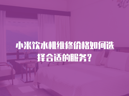 小米飲水機維修價格如何選擇合適的服務？