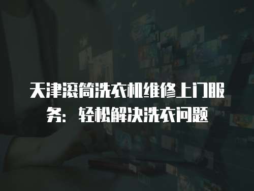天津滾筒洗衣機維修上門服務(wù)：輕松解決洗衣問題