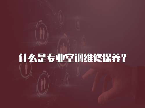 什么是專業空調維修保養？