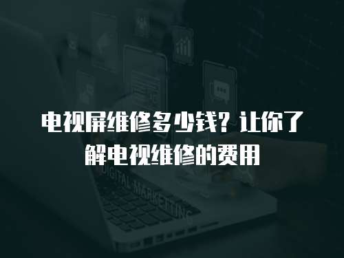 電視屏維修多少錢？讓你了解電視維修的費用