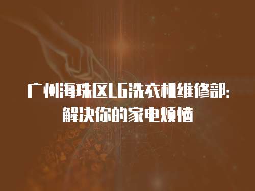 廣州海珠區LG洗衣機維修部：解決你的家電煩惱