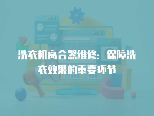 洗衣機離合器維修：保障洗衣效果的重要環節