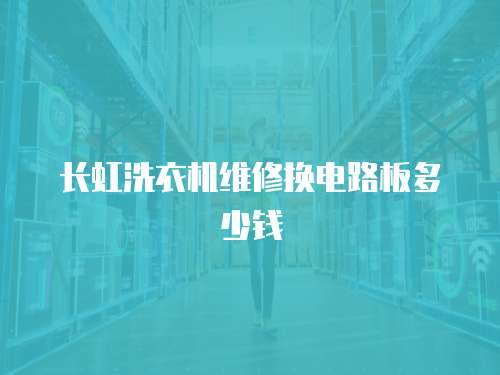 長虹洗衣機維修換電路板多少錢