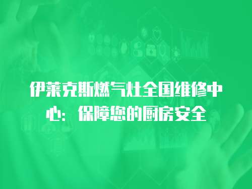 伊萊克斯燃氣灶全國維修中心：保障您的廚房安全
