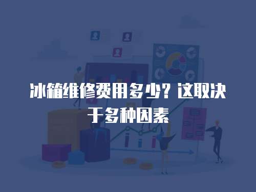 冰箱維修費用多少？這取決于多種因素