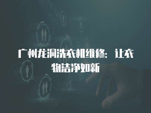 廣州龍洞洗衣機(jī)維修：讓衣物潔凈如新