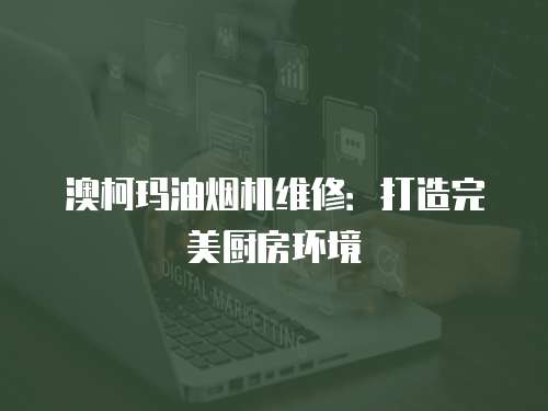 澳柯瑪油煙機(jī)維修：打造完美廚房環(huán)境